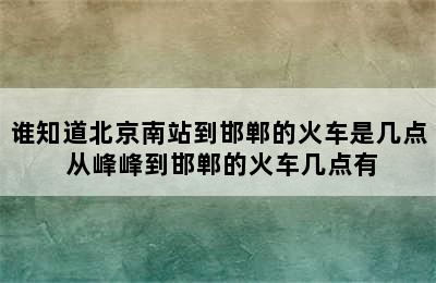 谁知道北京南站到邯郸的火车是几点 从峰峰到邯郸的火车几点有